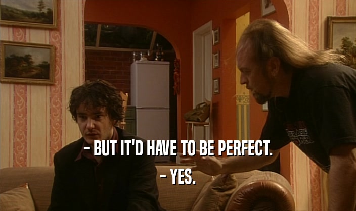 - BUT IT'D HAVE TO BE PERFECT. - YES. 