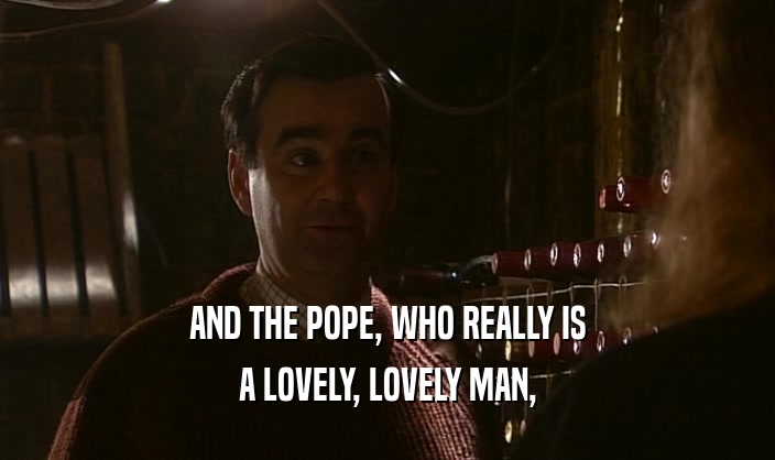 AND THE POPE, WHO REALLY IS
 A LOVELY, LOVELY MAN,
 