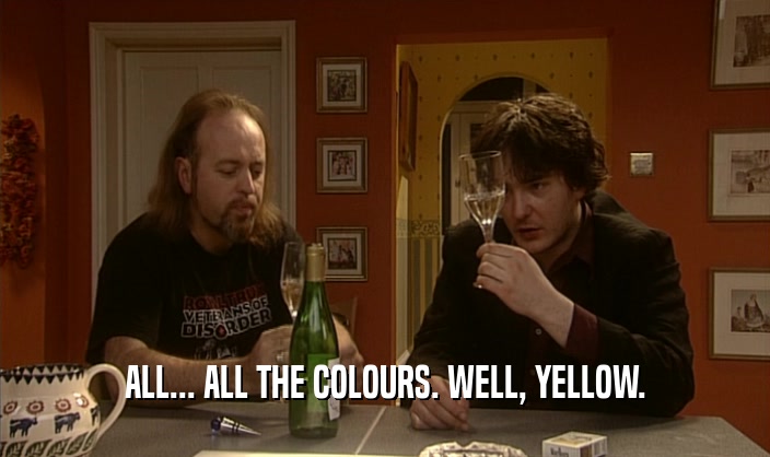 ALL... ALL THE COLOURS. WELL, YELLOW.  