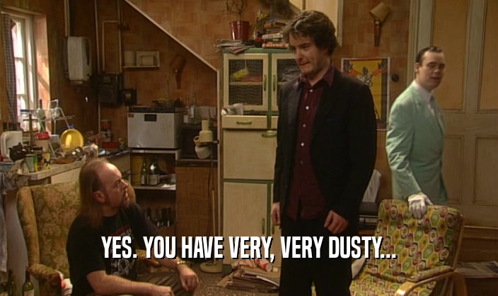 YES. YOU HAVE VERY, VERY DUSTY...  