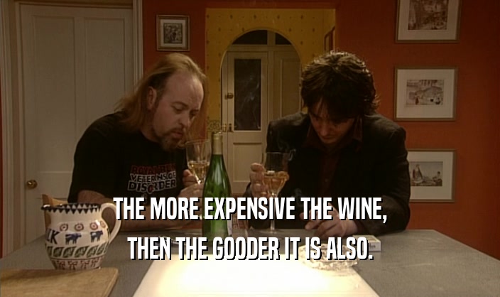 THE MORE EXPENSIVE THE WINE, THEN THE GOODER IT IS ALSO. 