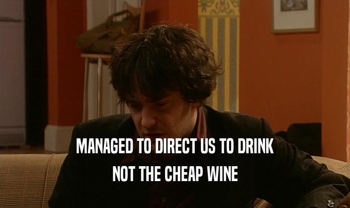 MANAGED TO DIRECT US TO DRINK NOT THE CHEAP WINE 