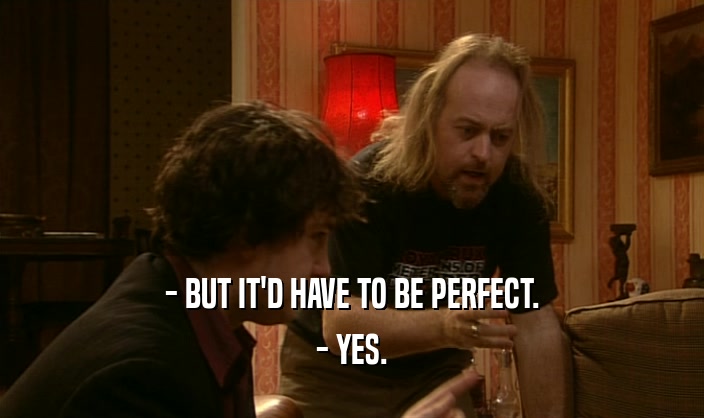 - BUT IT'D HAVE TO BE PERFECT. - YES. 