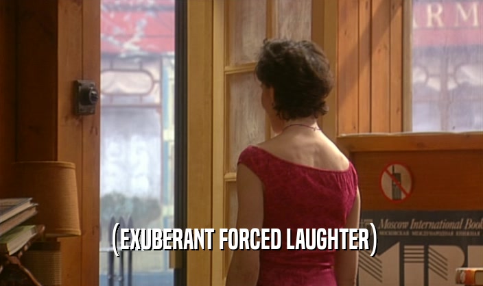 (EXUBERANT FORCED LAUGHTER)  