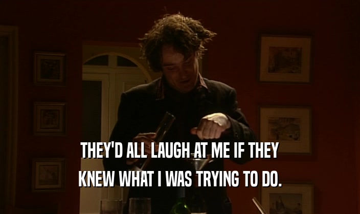 THEY'D ALL LAUGH AT ME IF THEY KNEW WHAT I WAS TRYING TO DO. 