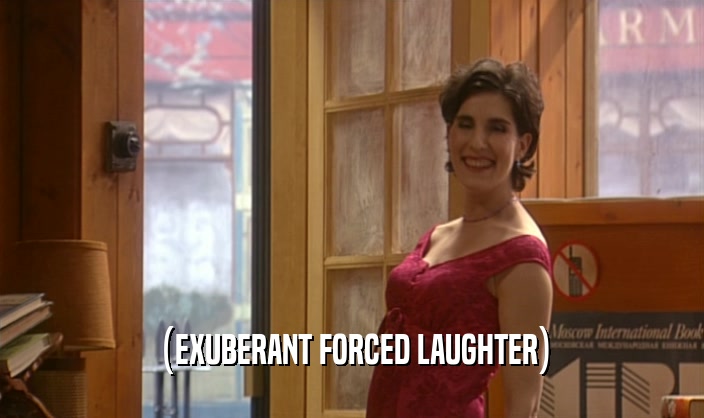 (EXUBERANT FORCED LAUGHTER)  