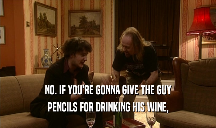 NO. IF YOU'RE GONNA GIVE THE GUY
 PENCILS FOR DRINKING HIS WINE,
 