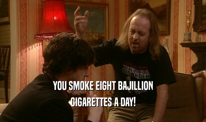 YOU SMOKE EIGHT BAJILLION CIGARETTES A DAY! 