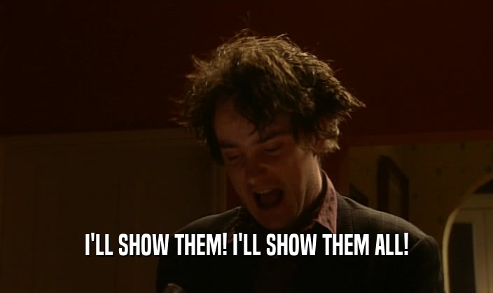 I'LL SHOW THEM! I'LL SHOW THEM ALL!  