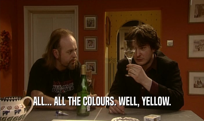 ALL... ALL THE COLOURS. WELL, YELLOW.  