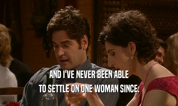 AND I'VE NEVER BEEN ABLE
 TO SETTLE ON ONE WOMAN SINCE.
 
