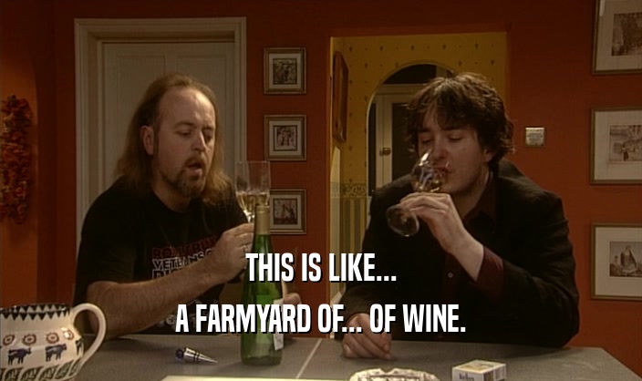 THIS IS LIKE... A FARMYARD OF... OF WINE. 
