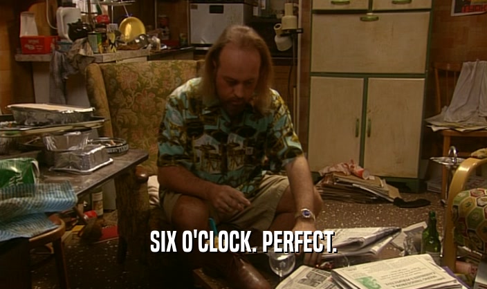 SIX O'CLOCK. PERFECT.  