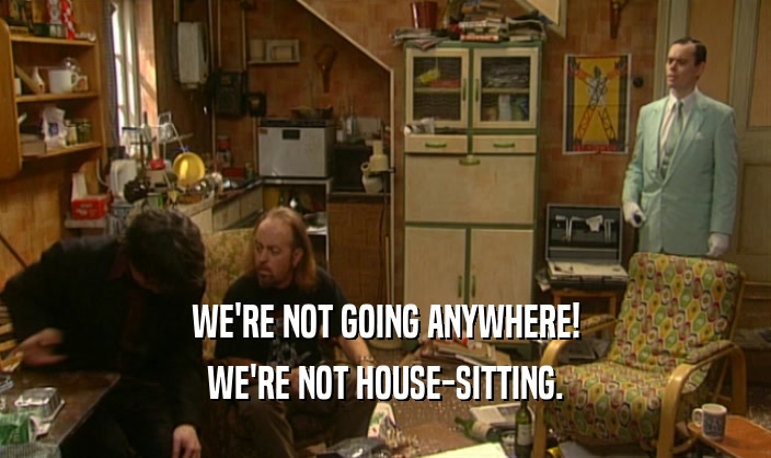 WE'RE NOT GOING ANYWHERE!
 WE'RE NOT HOUSE-SITTING.
 