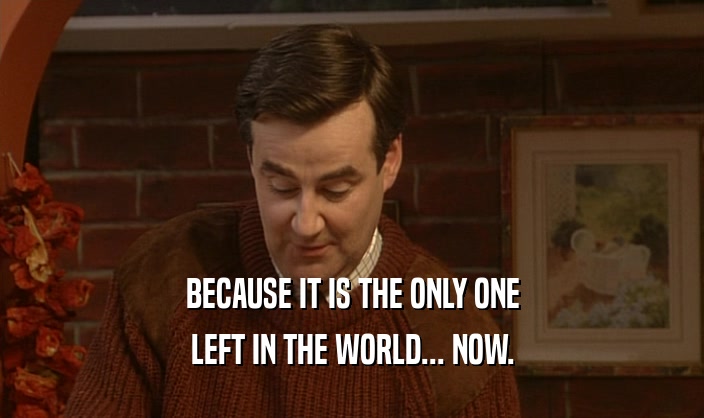BECAUSE IT IS THE ONLY ONE LEFT IN THE WORLD... NOW. 
