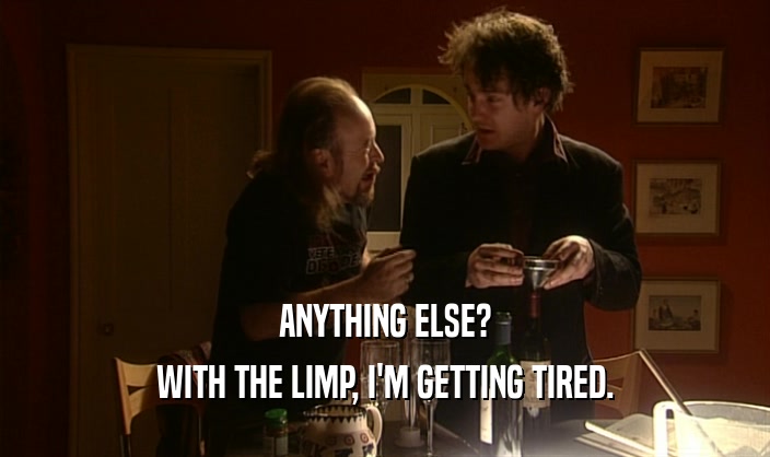 ANYTHING ELSE? WITH THE LIMP, I'M GETTING TIRED. 