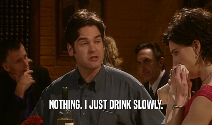 NOTHING. I JUST DRINK SLOWLY.
  