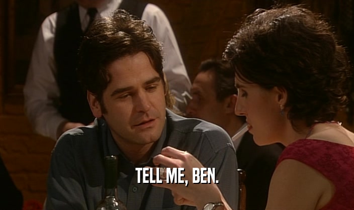 TELL ME, BEN.
  