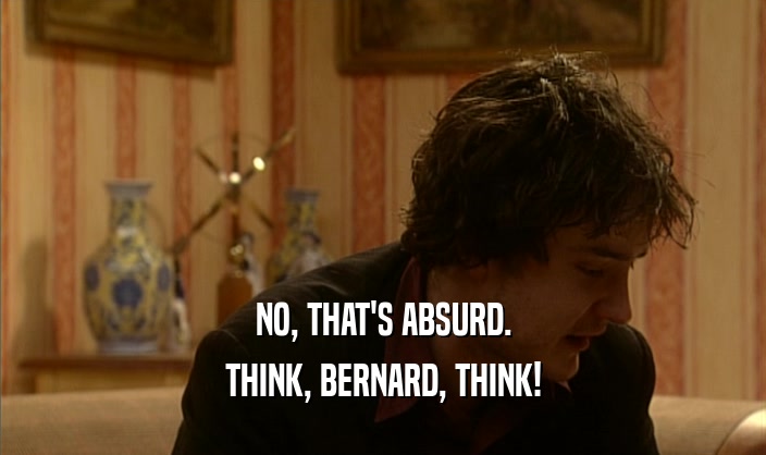 NO, THAT'S ABSURD. THINK, BERNARD, THINK! 