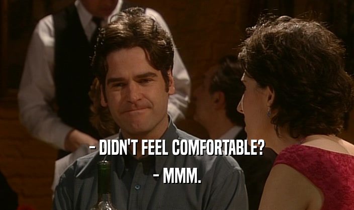 - DIDN'T FEEL COMFORTABLE? - MMM. 