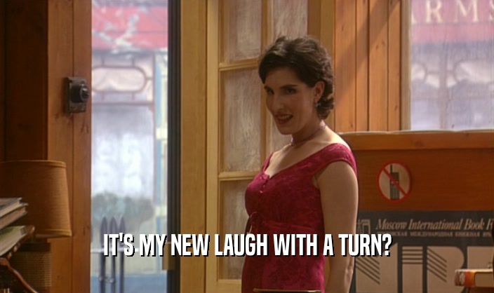 IT'S MY NEW LAUGH WITH A TURN?  