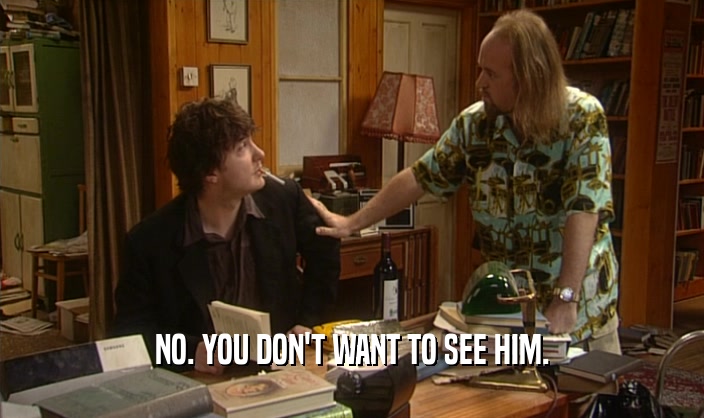 NO. YOU DON'T WANT TO SEE HIM.  