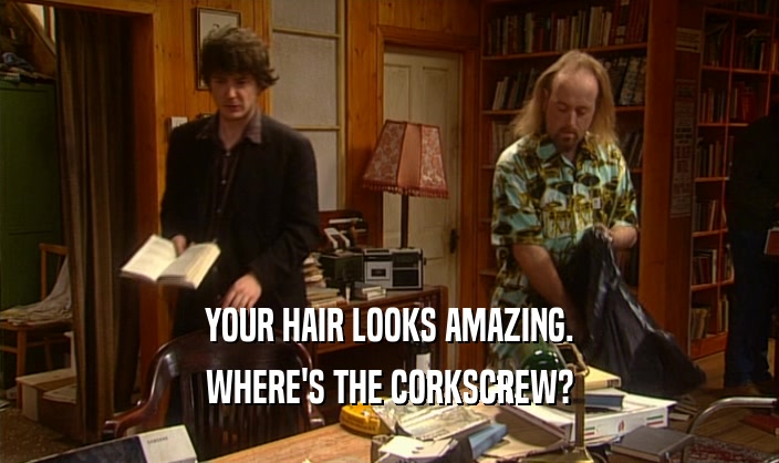 YOUR HAIR LOOKS AMAZING. WHERE'S THE CORKSCREW? 