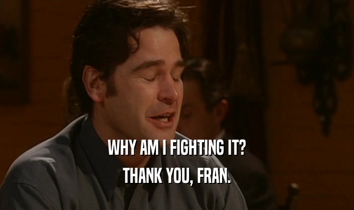 WHY AM I FIGHTING IT?
 THANK YOU, FRAN.
 
