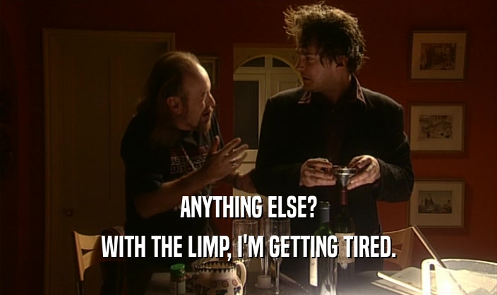 ANYTHING ELSE? WITH THE LIMP, I'M GETTING TIRED. 