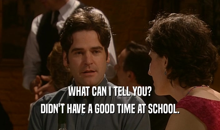 WHAT CAN I TELL YOU? DIDN'T HAVE A GOOD TIME AT SCHOOL. 