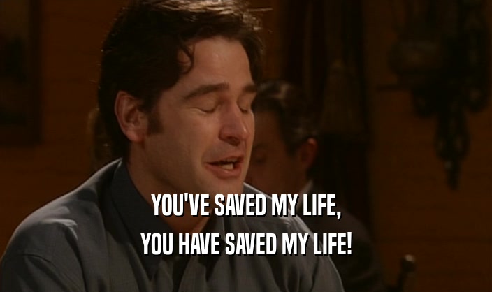YOU'VE SAVED MY LIFE, YOU HAVE SAVED MY LIFE! 