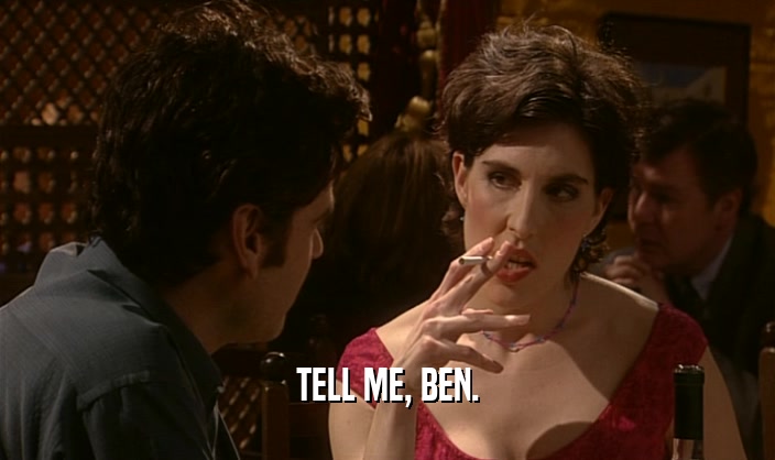 TELL ME, BEN.
  