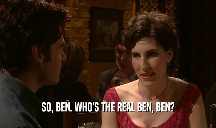 SO, BEN. WHO'S THE REAL BEN, BEN?  