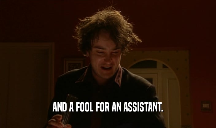 AND A FOOL FOR AN ASSISTANT.  