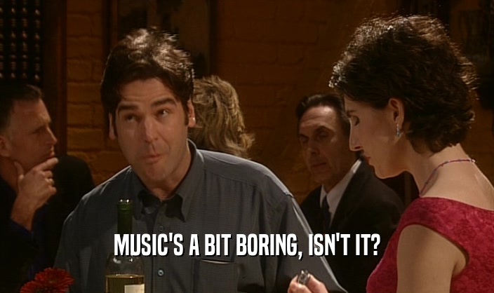 MUSIC'S A BIT BORING, ISN'T IT?  