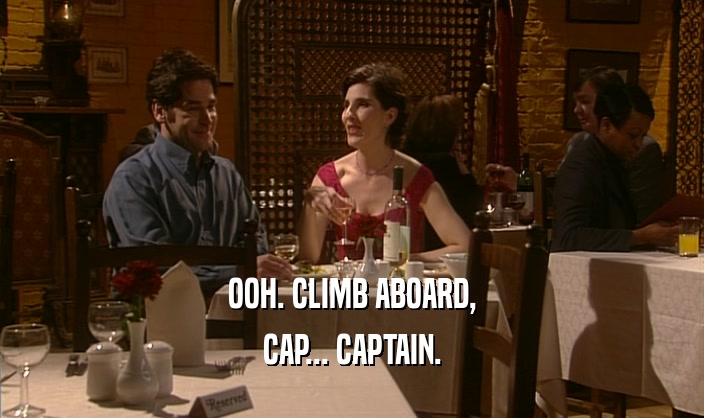 OOH. CLIMB ABOARD, CAP... CAPTAIN. 