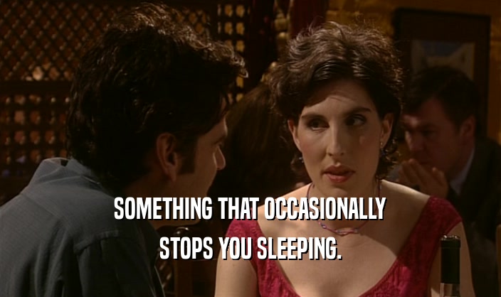 SOMETHING THAT OCCASIONALLY STOPS YOU SLEEPING. 