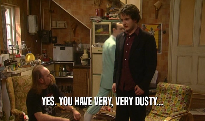 YES. YOU HAVE VERY, VERY DUSTY...  