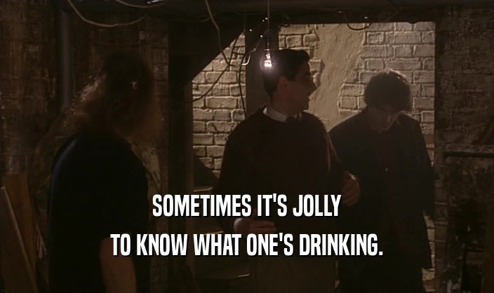 SOMETIMES IT'S JOLLY
 TO KNOW WHAT ONE'S DRINKING.
 