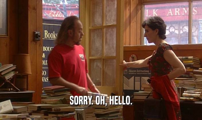 SORRY. OH, HELLO.  
