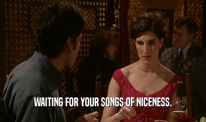 WAITING FOR YOUR SONGS OF NICENESS.  