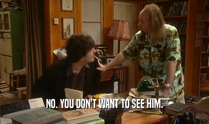 NO. YOU DON'T WANT TO SEE HIM.  