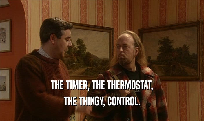 THE TIMER, THE THERMOSTAT,
 THE THINGY, CONTROL.
 