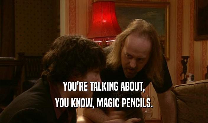 YOU'RE TALKING ABOUT,
 YOU KNOW, MAGIC PENCILS.
 