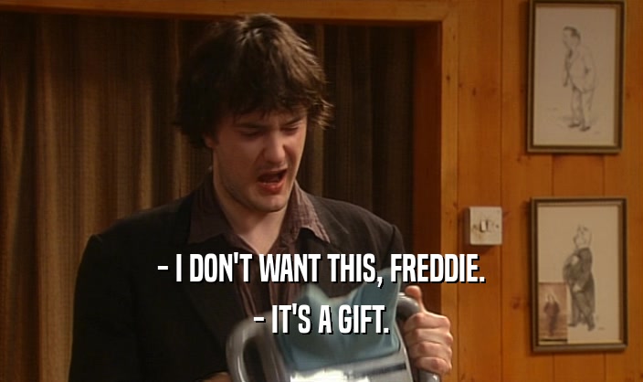 - I DON'T WANT THIS, FREDDIE. - IT'S A GIFT. 
