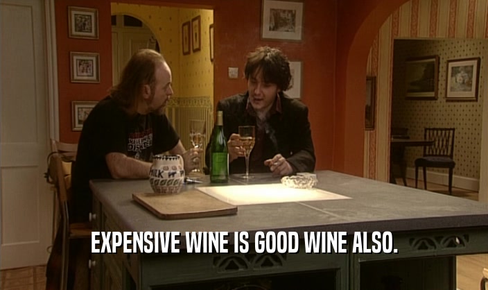 EXPENSIVE WINE IS GOOD WINE ALSO.  