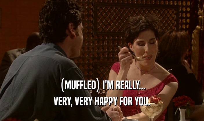 (MUFFLED) I'M REALLY... VERY, VERY HAPPY FOR YOU. 