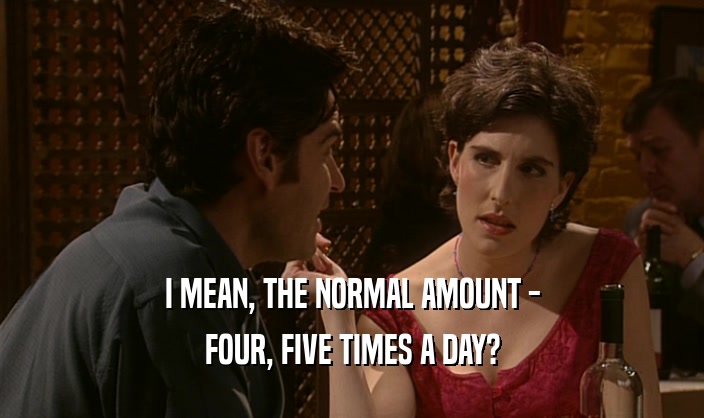 I MEAN, THE NORMAL AMOUNT -
 FOUR, FIVE TIMES A DAY?
 