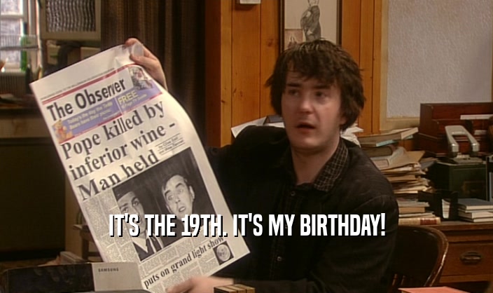 IT'S THE 19TH. IT'S MY BIRTHDAY!  