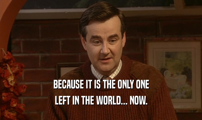 BECAUSE IT IS THE ONLY ONE LEFT IN THE WORLD... NOW. 